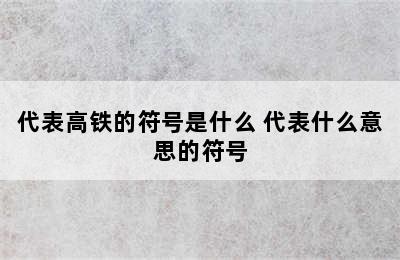 代表高铁的符号是什么 代表什么意思的符号